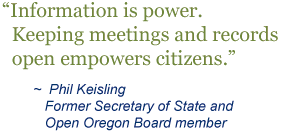 “Information is power. Keeping meetings and records open empowers citizens.” Phil Keisling Former Secretary of State and Open Oregon Board member